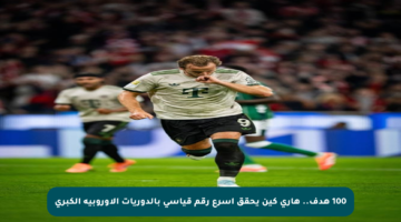 100 هدف.. هاري كين يحقق أسرع رقم قياسي بالدوريات الأوروبية الكبرى